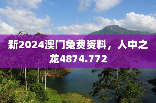 新2024澳门兔费资料，人中之龙4874.772