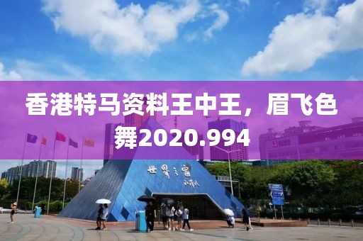 香港特马资料王中王，眉飞色舞2020.994
