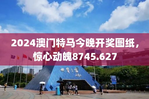 2024澳门特马今晚开奖图纸，惊心动魄8745.627
