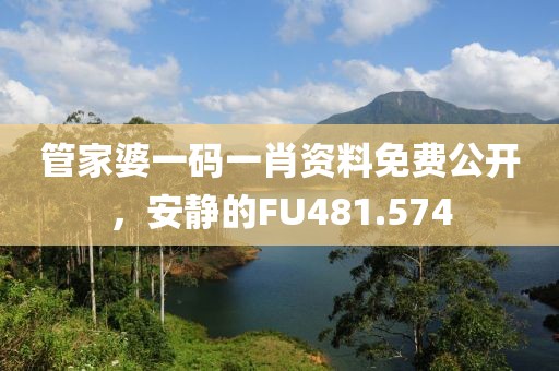 管家婆一码一肖资料免费公开，安静的FU481.574