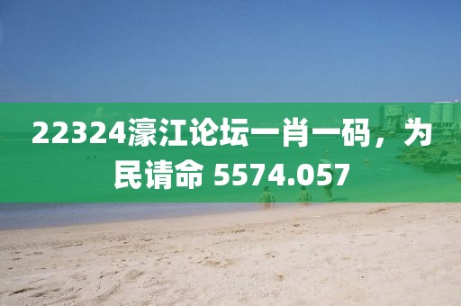 22324濠江论坛一肖一码，为民请命 5574.057