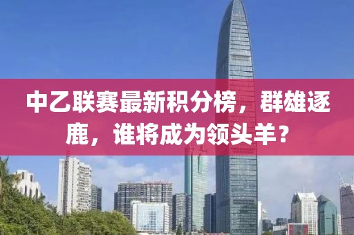 中乙联赛最新积分榜，群雄逐鹿，谁将成为领头羊？