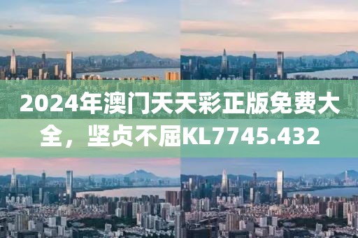 2024年澳门天天彩正版免费大全，坚贞不屈KL7745.432