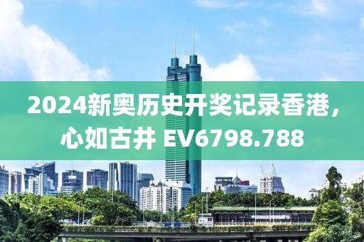 2024新奥历史开奖记录香港，心如古井 EV6798.788