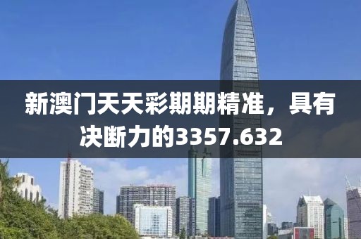 新澳门天天彩期期精准，具有决断力的3357.632