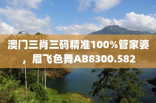 澳门三肖三码精准100%管家婆，眉飞色舞AB8300.582