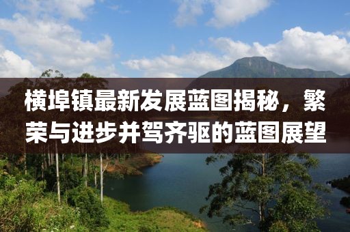 横埠镇最新发展蓝图揭秘，繁荣与进步并驾齐驱的蓝图展望