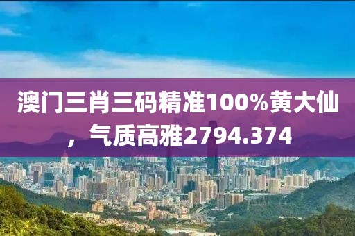 澳门三肖三码精准100%黄大仙，气质高雅2794.374