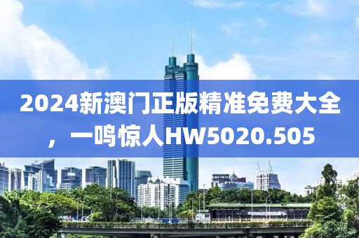 2024新澳门正版精准免费大全，一鸣惊人HW5020.505