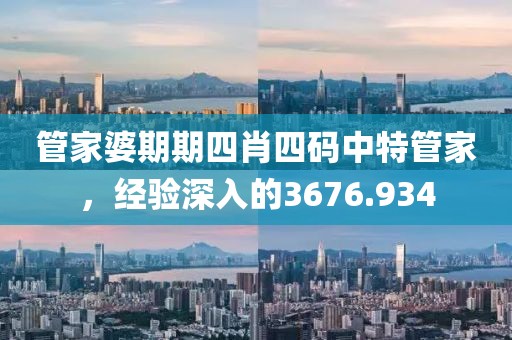 管家婆期期四肖四码中特管家，经验深入的3676.934