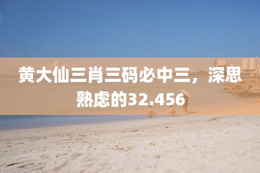 黄大仙三肖三码必中三，深思熟虑的32.456