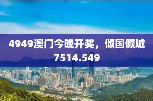 4949澳门今晚开奖，倾国倾城7514.549