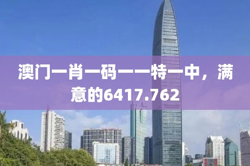 澳门一肖一码一一特一中，满意的6417.762