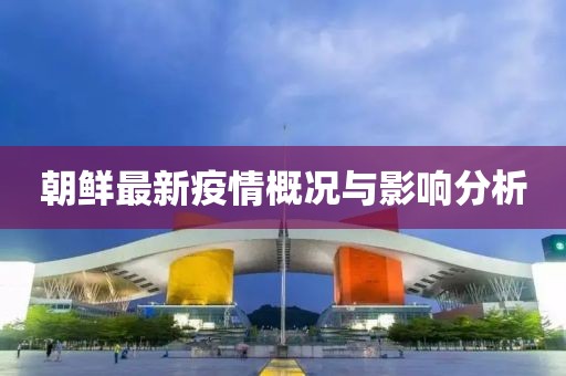 朝鲜最新疫情概况与影响分析