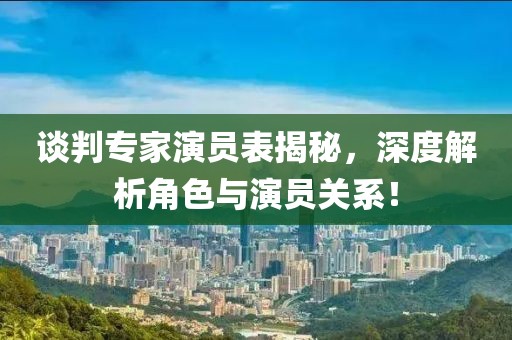 谈判专家演员表揭秘，深度解析角色与演员关系！