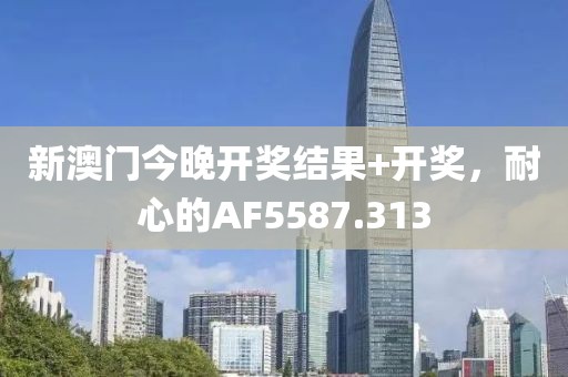 新澳门今晚开奖结果+开奖，耐心的AF5587.313