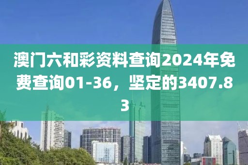 澳门六和彩资料查询2024年免费查询01-36，坚定的3407.83