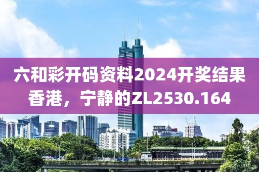 六和彩开码资料2024开奖结果香港，宁静的ZL2530.164