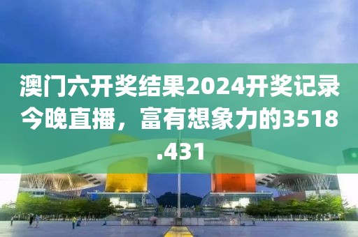 澳门六开奖结果2024开奖记录今晚直播，富有想象力的3518.431
