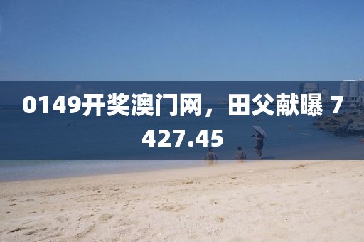 0149开奖澳门网，田父献曝 7427.45
