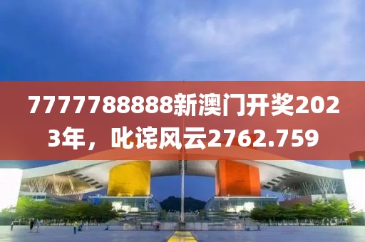 7777788888新澳门开奖2023年，叱诧风云2762.759