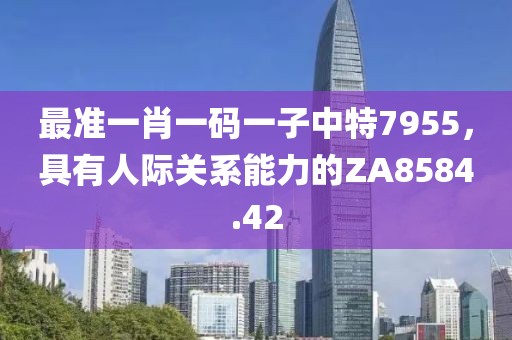 最准一肖一码一子中特7955，具有人际关系能力的ZA8584.42