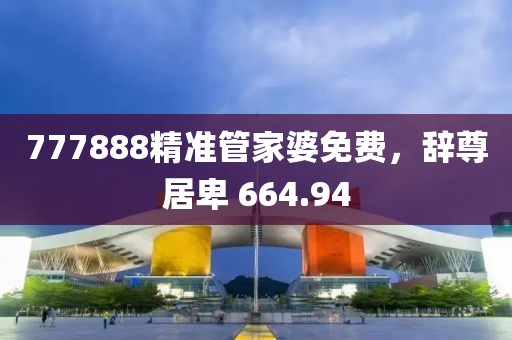 777888精准管家婆免费，辞尊居卑 664.94