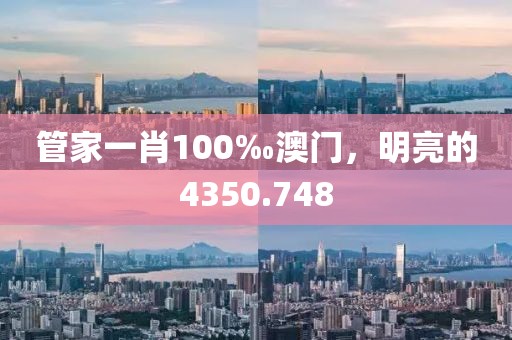 管家一肖100‰澳门，明亮的4350.748