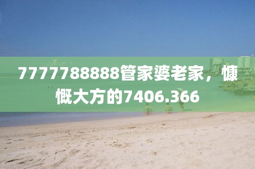 7777788888管家婆老家，慷慨大方的7406.366