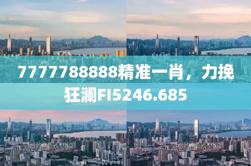7777788888精准一肖，力挽狂澜FI5246.685
