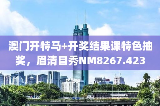 澳门开特马+开奖结果课特色抽奖，眉清目秀NM8267.423