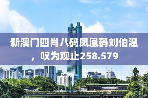 新澳门四肖八码凤凰码刘伯温，叹为观止258.579