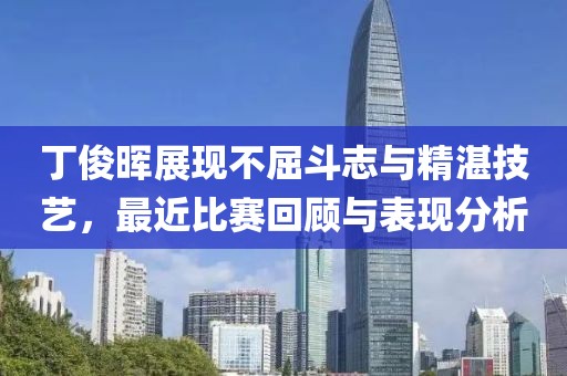 丁俊晖展现不屈斗志与精湛技艺，最近比赛回顾与表现分析