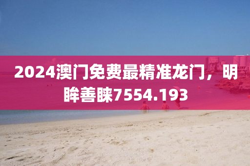 2024澳门免费最精准龙门，明眸善睐7554.193
