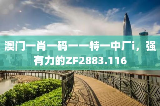 澳门一肖一码一一特一中厂i，强有力的ZF2883.116
