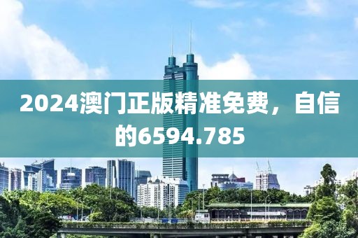 2024澳门正版精准免费，自信的6594.785