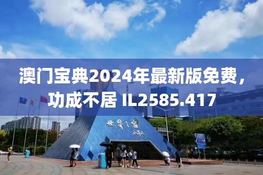 澳门宝典2024年最新版免费，功成不居 IL2585.417