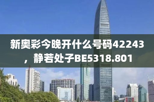 新奥彩今晚开什么号码42243，静若处子BE5318.801