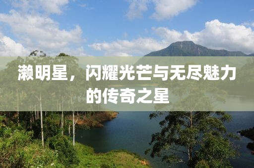 濑明星，闪耀光芒与无尽魅力的传奇之星