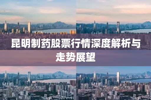 昆明制药股票行情深度解析与走势展望