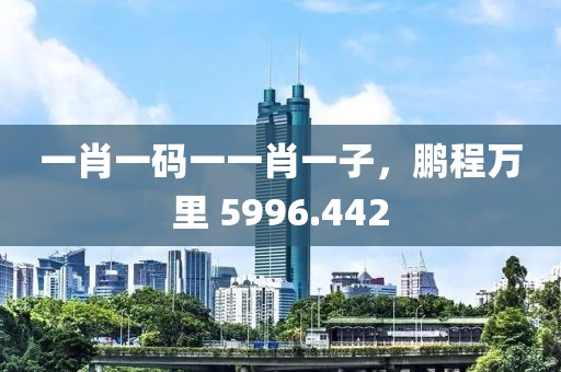 一肖一码一一肖一子，鹏程万里 5996.442