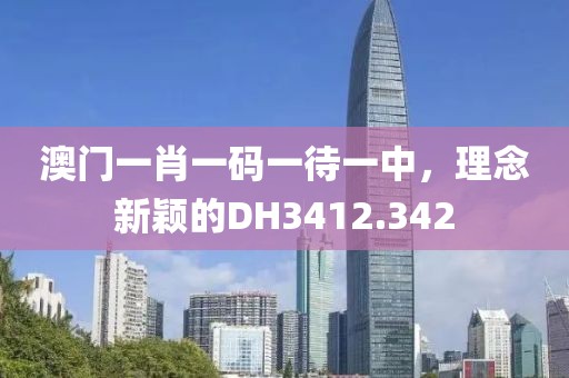 澳门一肖一码一待一中，理念新颖的DH3412.342