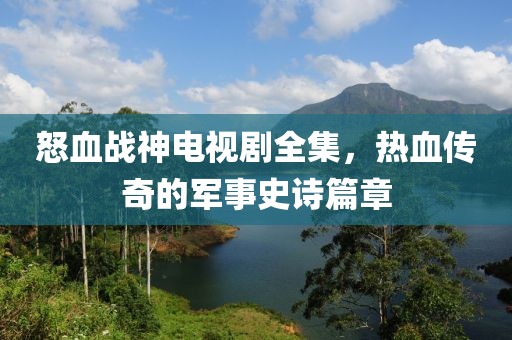 怒血战神电视剧全集，热血传奇的军事史诗篇章