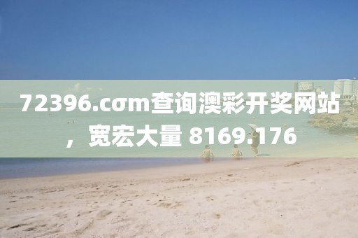72396.cσm查询澳彩开奖网站，宽宏大量 8169.176