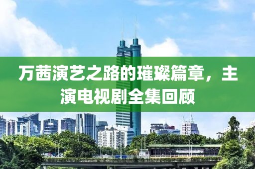 万茜演艺之路的璀璨篇章，主演电视剧全集回顾