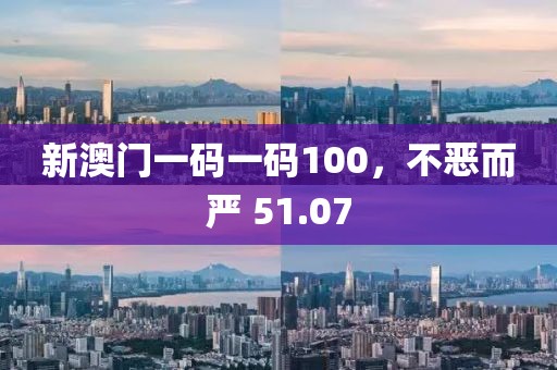 新澳门一码一码100，不恶而严 51.07