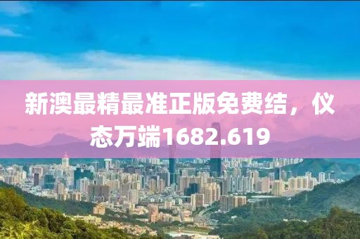 新澳最精最准正版免费结，仪态万端1682.619