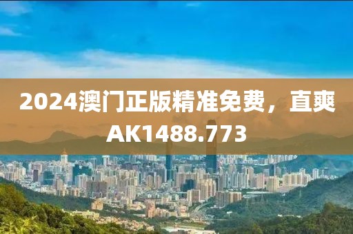2024澳门正版精准免费，直爽AK1488.773