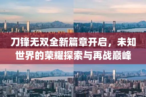 刀锋无双全新篇章开启，未知世界的荣耀探索与再战巅峰