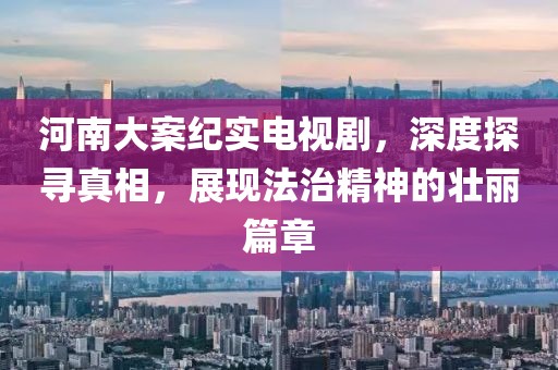 河南大案纪实电视剧，深度探寻真相，展现法治精神的壮丽篇章